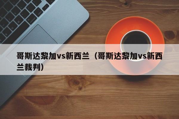 哥斯达黎加vs新西兰（哥斯达黎加vs新西兰裁判）