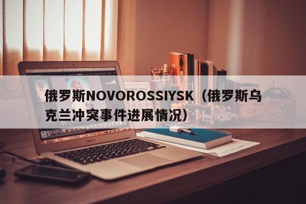 俄罗斯NOVOROSSIYSK（俄罗斯乌克兰冲突事件进展情况）