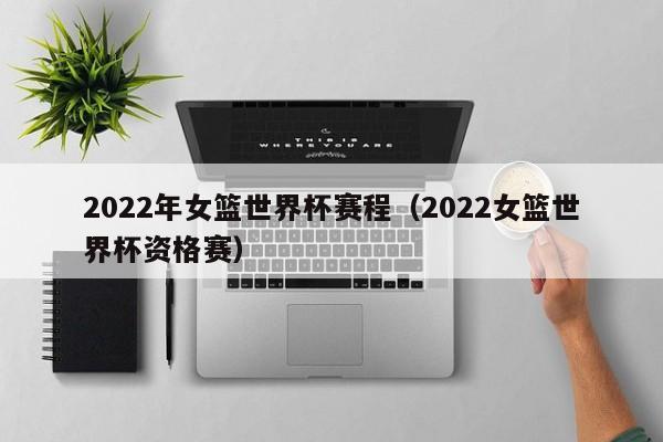 2022年女篮世界杯赛程（2022女篮世界杯资格赛）