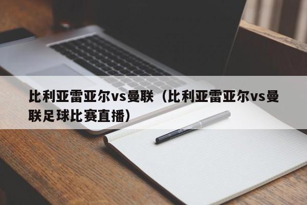 比利亚雷亚尔vs曼联（比利亚雷亚尔vs曼联足球比赛直播）