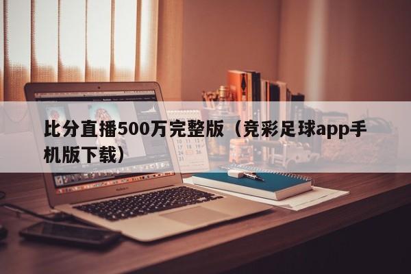 比分直播500万完整版（竞彩足球app手机版下载）