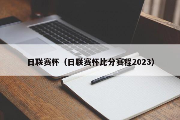 日联赛杯（日联赛杯比分赛程2023）