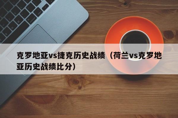 克罗地亚vs捷克历史战绩（荷兰vs克罗地亚历史战绩比分）