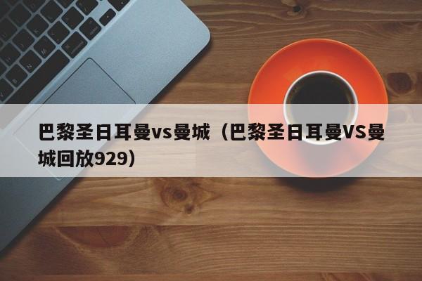 巴黎圣日耳曼vs曼城（巴黎圣日耳曼VS曼城回放929）