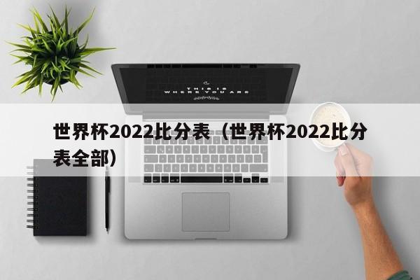 世界杯2022比分表（世界杯2022比分表全部）