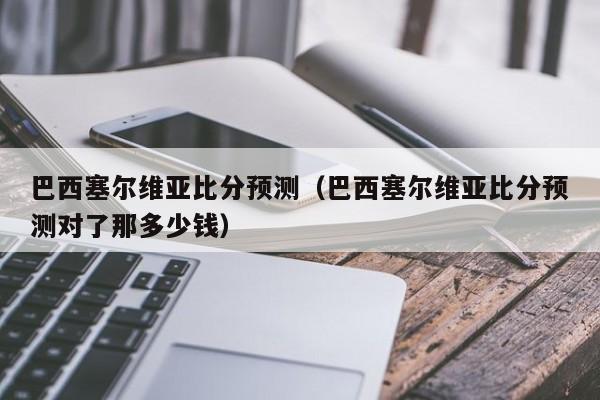 巴西塞尔维亚比分预测（巴西塞尔维亚比分预测对了那多少钱）