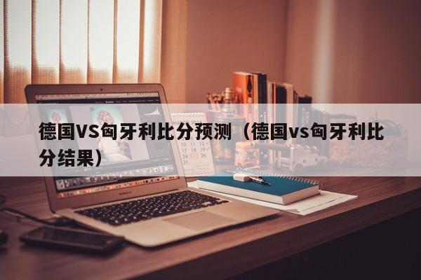 德国VS匈牙利比分预测（德国vs匈牙利比分结果）