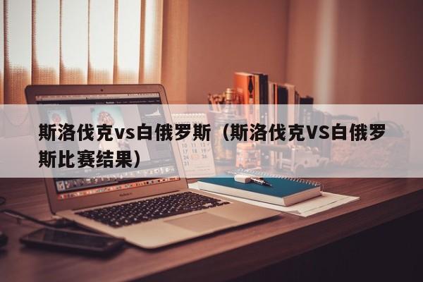 斯洛伐克vs白俄罗斯（斯洛伐克VS白俄罗斯比赛结果）