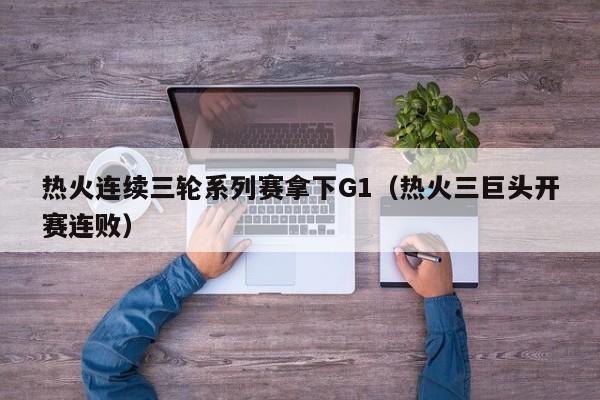 热火连续三轮系列赛拿下G1（热火三巨头开赛连败）