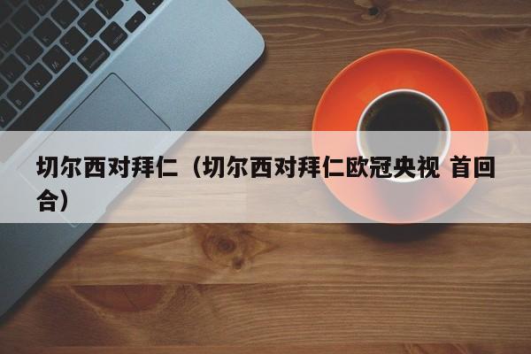 切尔西对拜仁（切尔西对拜仁欧冠央视 首回合）