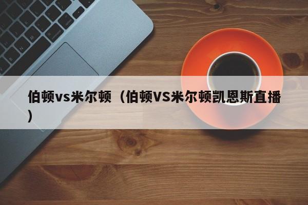 伯顿vs米尔顿（伯顿VS米尔顿凯恩斯直播）