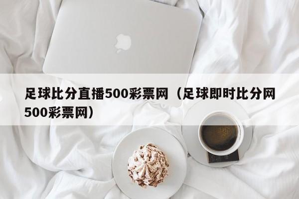 足球比分直播500彩票网（足球即时比分网500彩票网）