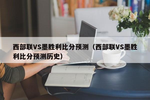 西部联VS墨胜利比分预测（西部联VS墨胜利比分预测历史）