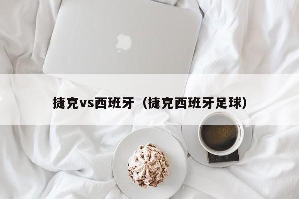 捷克vs西班牙（捷克西班牙足球）