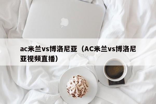 ac米兰vs博洛尼亚（AC米兰vs博洛尼亚视频直播）