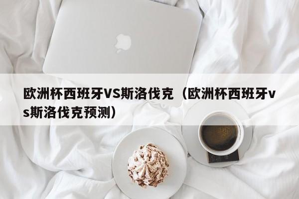 欧洲杯西班牙VS斯洛伐克（欧洲杯西班牙vs斯洛伐克预测）