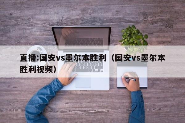 直播:国安vs墨尔本胜利（国安vs墨尔本胜利视频）