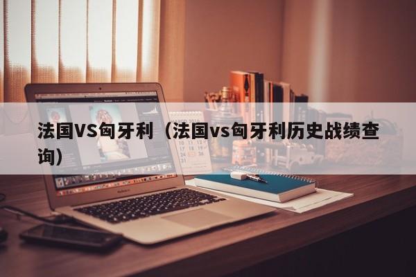 法国VS匈牙利（法国vs匈牙利历史战绩查询）