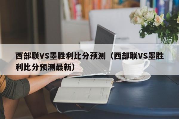 西部联VS墨胜利比分预测（西部联VS墨胜利比分预测最新）