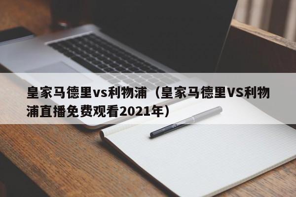 皇家马德里vs利物浦（皇家马德里VS利物浦直播免费观看2021年）