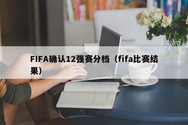 FIFA确认12强赛分档（fifa比赛结果）