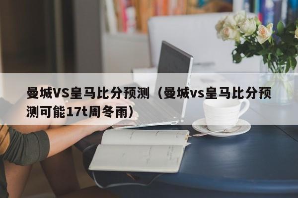 曼城VS皇马比分预测（曼城vs皇马比分预测可能17t周冬雨）