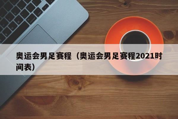 奥运会男足赛程（奥运会男足赛程2021时间表）