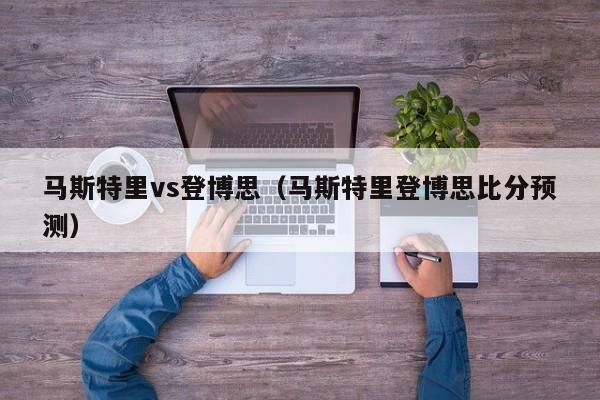 马斯特里vs登博思（马斯特里登博思比分预测）