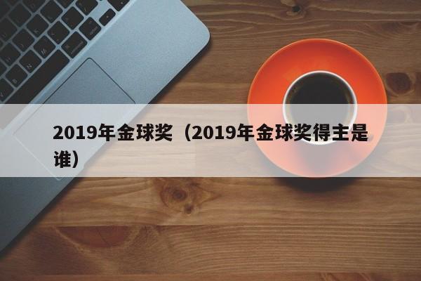 2019年金球奖（2019年金球奖得主是谁）