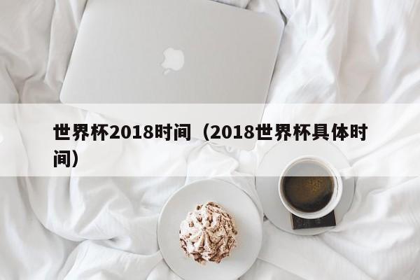 世界杯2018时间（2018世界杯具体时间）