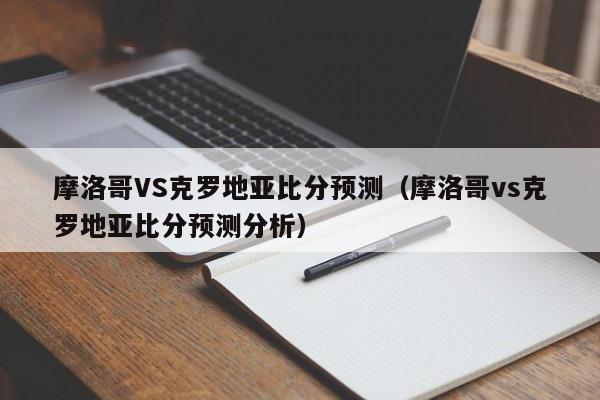 摩洛哥VS克罗地亚比分预测（摩洛哥vs克罗地亚比分预测分析）