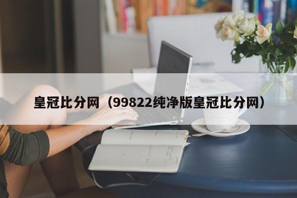 皇冠比分网（99822纯净版皇冠比分网）