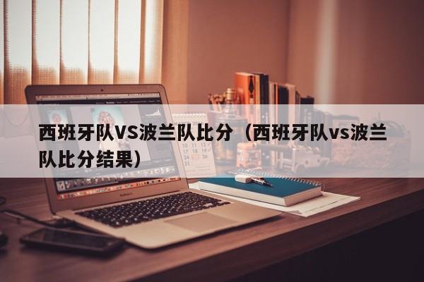 西班牙队VS波兰队比分（西班牙队vs波兰队比分结果）