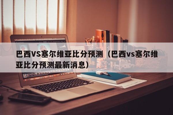 巴西VS塞尔维亚比分预测（巴西vs塞尔维亚比分预测最新消息）