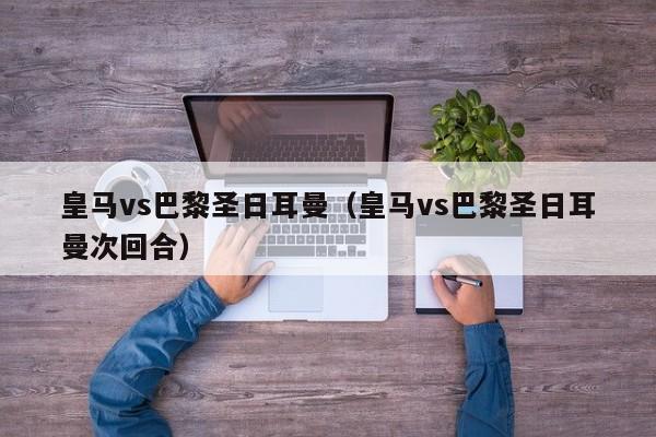 皇马vs巴黎圣日耳曼（皇马vs巴黎圣日耳曼次回合）