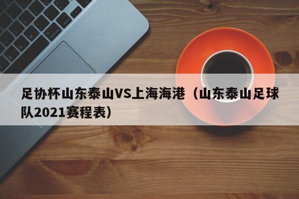 足协杯山东泰山VS上海海港（山东泰山足球队2021赛程表）