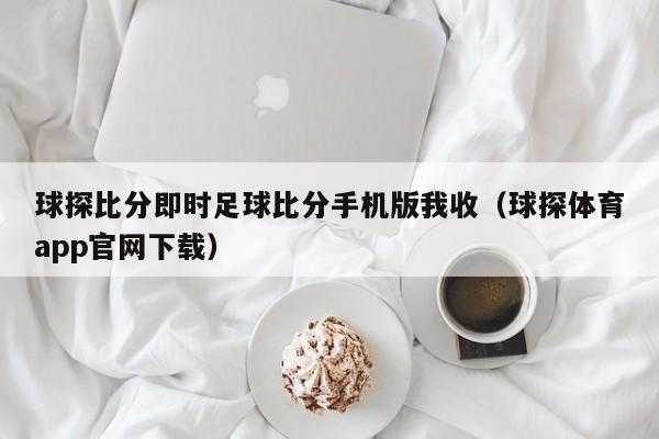 球探比分即时足球比分手机版我收（球探体育app官网下载）