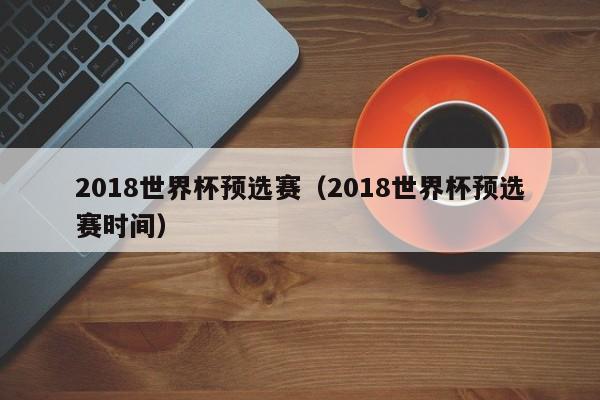 2018世界杯预选赛（2018世界杯预选赛时间）