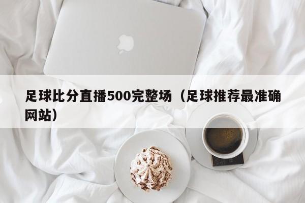 足球比分直播500完整场（足球推荐最准确网站）