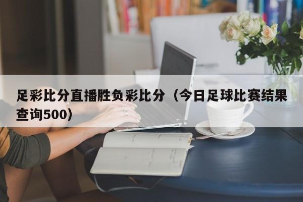 足彩比分直播胜负彩比分（今日足球比赛结果查询500）