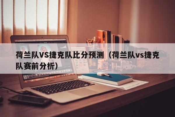 荷兰队VS捷克队比分预测（荷兰队vs捷克队赛前分析）