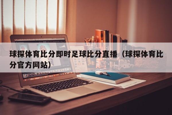 球探体育比分即时足球比分直播（球探体育比分官方网站）