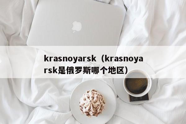 krasnoyarsk（krasnoyarsk是俄罗斯哪个地区）