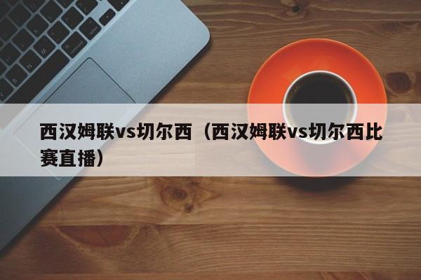 西汉姆联vs切尔西（西汉姆联vs切尔西比赛直播）