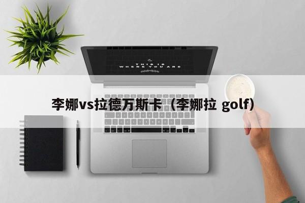 李娜vs拉德万斯卡（李娜拉 golf）