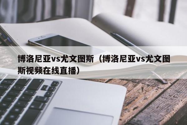 博洛尼亚vs尤文图斯（博洛尼亚vs尤文图斯视频在线直播）