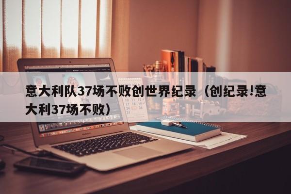 意大利队37场不败创世界纪录（创纪录!意大利37场不败）