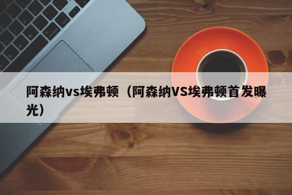 阿森纳vs埃弗顿（阿森纳VS埃弗顿首发曝光）