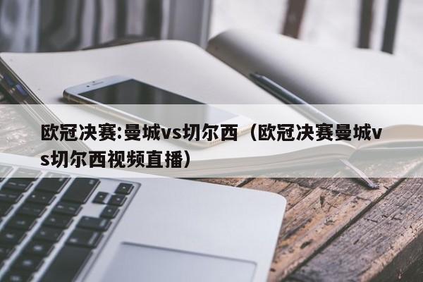 欧冠决赛:曼城vs切尔西（欧冠决赛曼城vs切尔西视频直播）