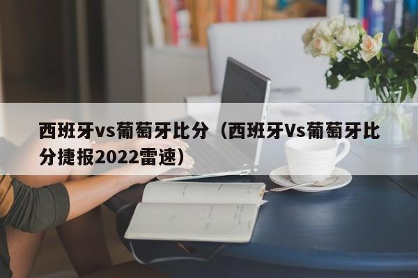 西班牙vs葡萄牙比分（西班牙Vs葡萄牙比分捷报2022雷速）